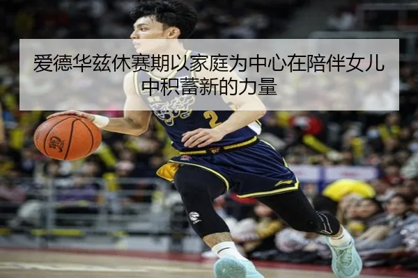 爱德华兹休赛期以家庭为中心在陪伴女儿中积蓄新的力量 - OUBAO